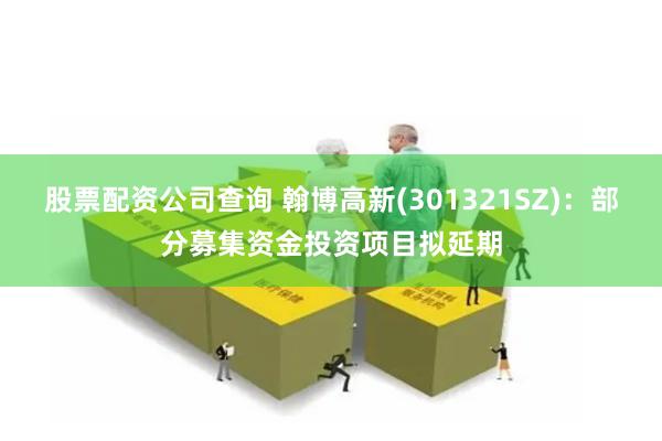 股票配资公司查询 翰博高新(301321SZ)：部分募集资金投资项目拟延期