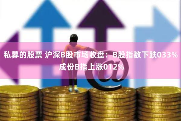 私募的股票 沪深B股市场收盘：B股指数下跌033% 成份B指上涨012%