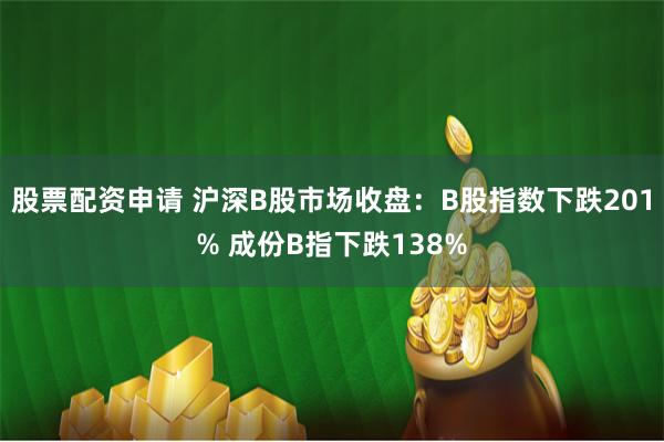 股票配资申请 沪深B股市场收盘：B股指数下跌201% 成份B指下跌138%