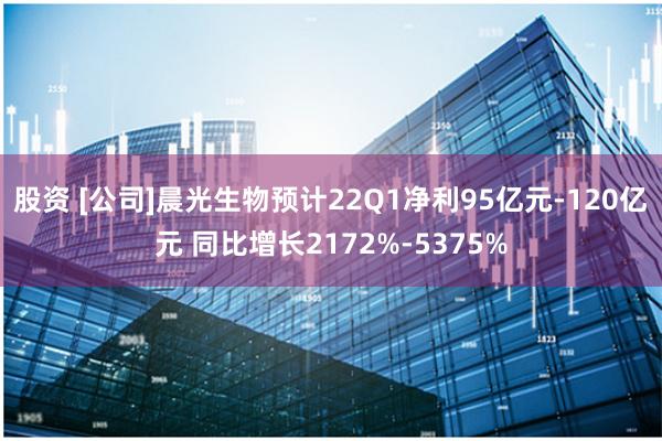 股资 [公司]晨光生物预计22Q1净利95亿元-120亿元 同比增长2172%-5375%