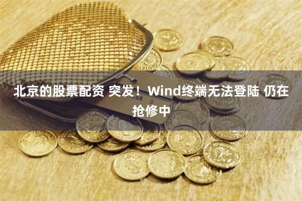 北京的股票配资 突发！Wind终端无法登陆 仍在抢修中