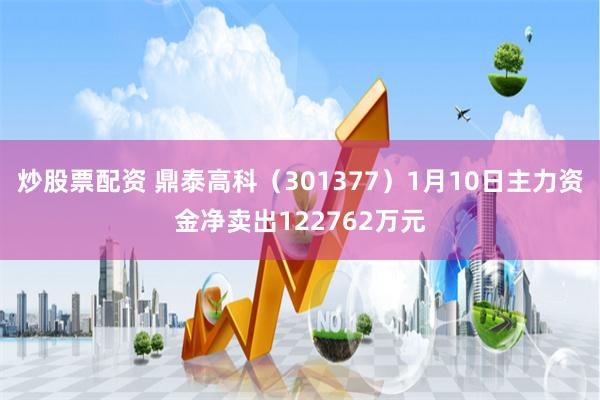 炒股票配资 鼎泰高科（301377）1月10日主力资金净卖出122762万元