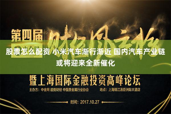 股票怎么配资 小米汽车渐行渐近 国内汽车产业链或将迎来全新催化