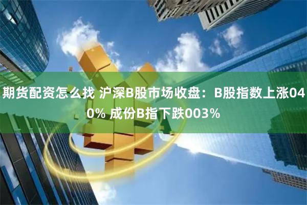 期货配资怎么找 沪深B股市场收盘：B股指数上涨040% 成份B指下跌003%