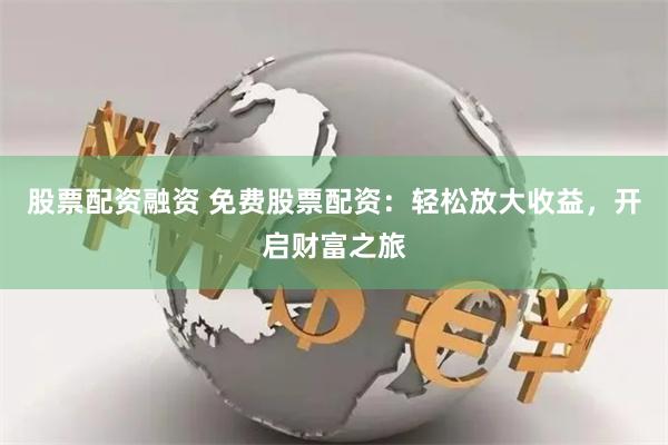 股票配资融资 免费股票配资：轻松放大收益，开启财富之旅