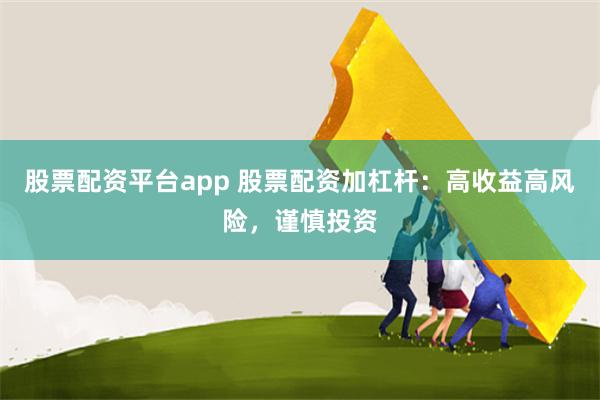 股票配资平台app 股票配资加杠杆：高收益高风险，谨慎投资