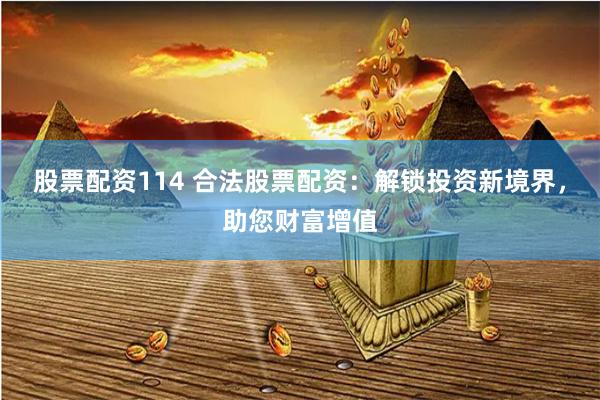 股票配资114 合法股票配资：解锁投资新境界，助您财富增值