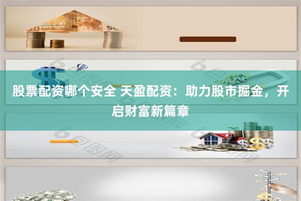 股票配资哪个安全 天盈配资：助力股市掘金，开启财富新篇章