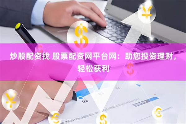 炒股配资找 股票配资网平台网：助您投资理财，轻松获利