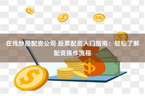 在线炒股配资公司 股票配资入门指南：轻松了解配资操作流程