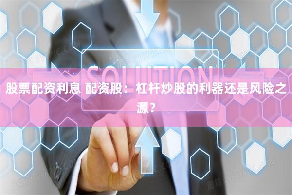 股票配资利息 配资股：杠杆炒股的利器还是风险之源？